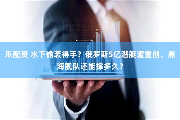 乐配资 水下偷袭得手？俄罗斯5亿潜艇遭重创，黑海舰队还能撑多久？