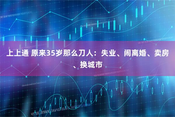 上上通 原来35岁那么刀人：失业、闹离婚、卖房、换城市