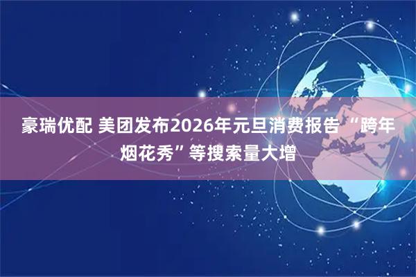 豪瑞优配 美团发布2026年元旦消费报告 “跨年烟花秀”等搜索量大增