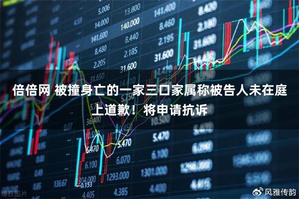 倍倍网 被撞身亡的一家三口家属称被告人未在庭上道歉！将申请抗诉