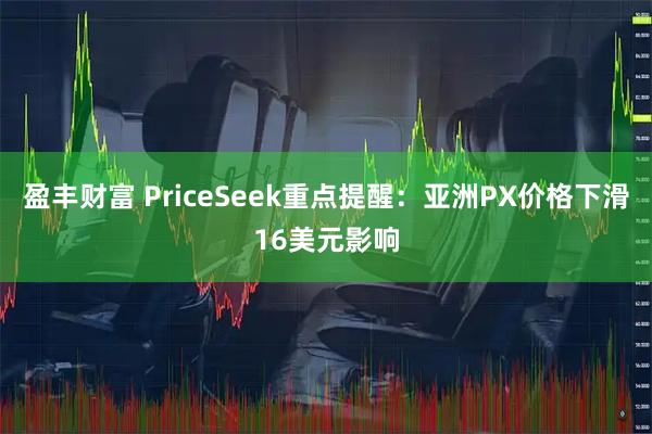 盈丰财富 PriceSeek重点提醒：亚洲PX价格下滑16美元影响