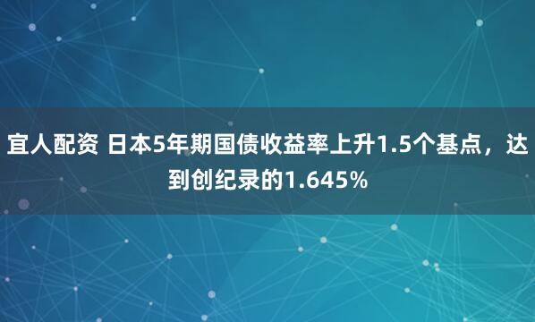 宜人配资 日本5年期国债收益率上升1.5个基点，达到创纪录的1.645%