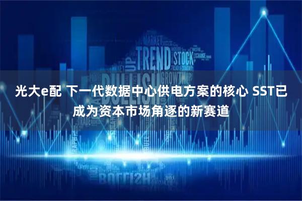 光大e配 下一代数据中心供电方案的核心 SST已成为资本市场角逐的新赛道