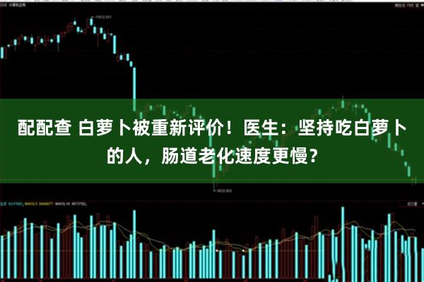 配配查 白萝卜被重新评价！医生：坚持吃白萝卜的人，肠道老化速度更慢？