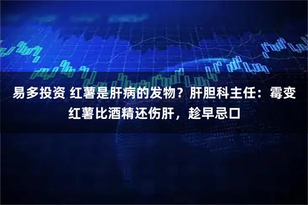 易多投资 红薯是肝病的发物？肝胆科主任：霉变红薯比酒精还伤肝，趁早忌口