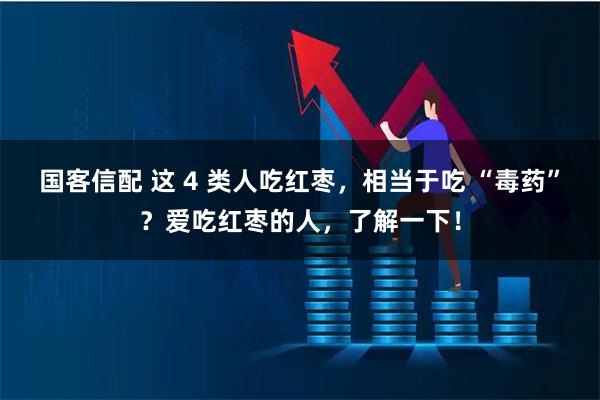 国客信配 这 4 类人吃红枣，相当于吃 “毒药”？爱吃红枣的人，了解一下！