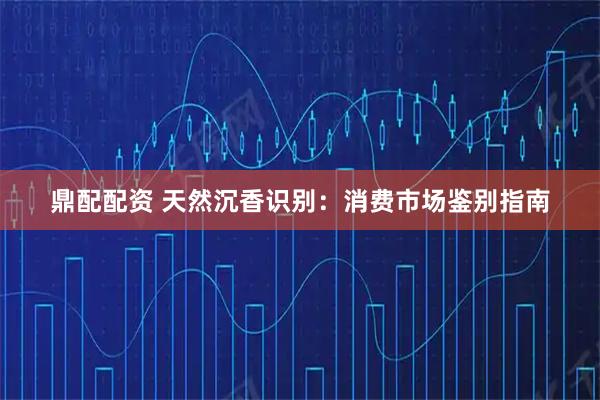 鼎配配资 天然沉香识别：消费市场鉴别指南