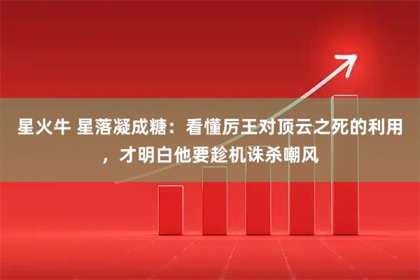 星火牛 星落凝成糖：看懂厉王对顶云之死的利用，才明白他要趁机诛杀嘲风