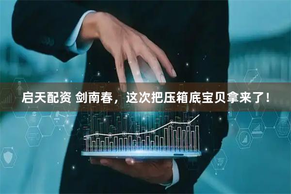 启天配资 剑南春,这次把压箱底宝贝拿来了!