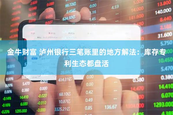 金牛财富 泸州银行三笔账里的地方解法:库存专利生态都盘活