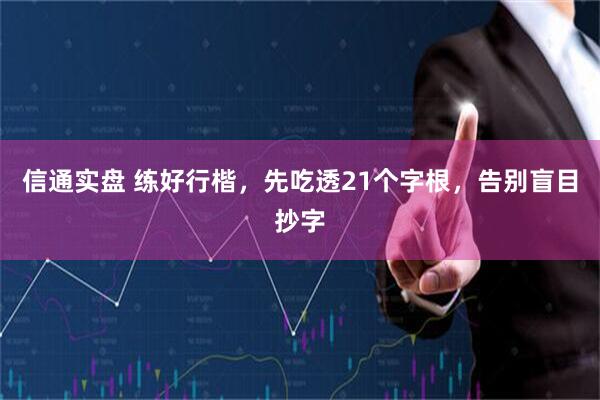 信通实盘 练好行楷，先吃透21个字根，告别盲目抄字