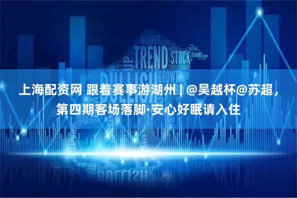 上海配资网 跟着赛事游湖州 | @吴越杯@苏超，第四期客场落脚·安心好眠请入住