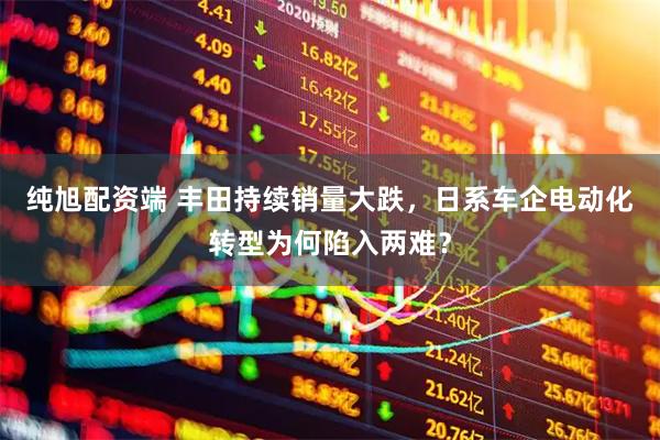 纯旭配资端 丰田持续销量大跌,日系车企电动化转型为何陷入两难?
